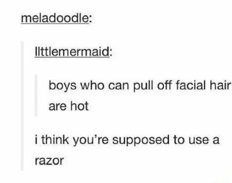 "Boys who can pull off facial hair are hot"; response: "I think you're supposed to use a razor"